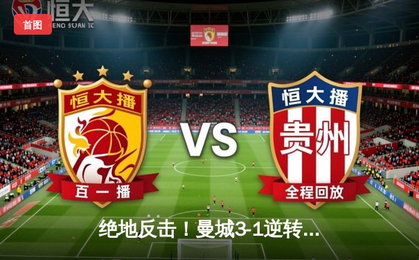 绝地反击！曼城3-1逆转曼联，哈兰德双响锁定胜局