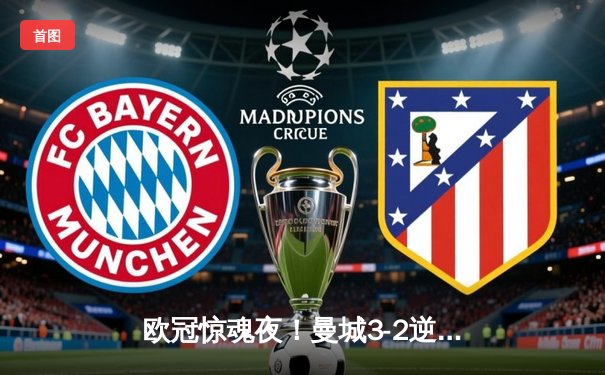 欧冠惊魂夜！曼城3-2逆转拜仁，哈兰德双响+绝杀闪耀安联