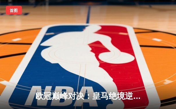 欧冠巅峰对决：皇马绝境逆转曼城，点球大战惊险晋级四强