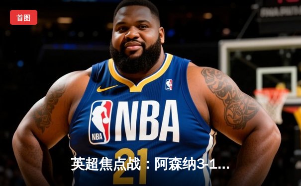 英超焦点战：阿森纳3-1逆转曼联，萨卡传射建功