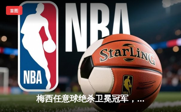 梅西任意球绝杀卫冕冠军，巴塞罗那客场3-2险胜皇家马德里