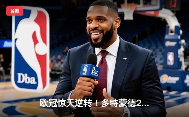 欧冠惊天逆转！多特蒙德2-0巴黎圣日耳曼，菲尔克鲁格一击制胜