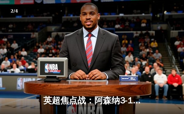 英超焦点战：阿森纳3-1逆转曼联，萨卡传射建功，哈弗茨绝杀锁定胜局 - 2