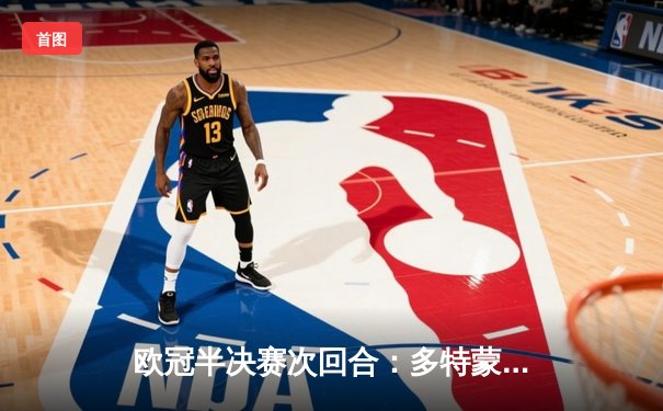 欧冠半决赛次回合：多特蒙德客场逆袭巴黎圣日耳曼，总比分2-0晋级决赛