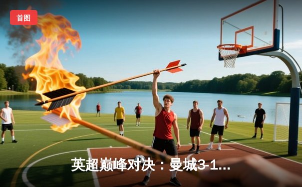 英超巅峰对决：曼城3-1逆转曼联，哈兰德双响锁定胜局