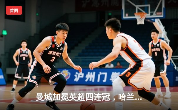 曼城加冕英超四连冠，哈兰德双响炮击碎阿森纳冠军梦