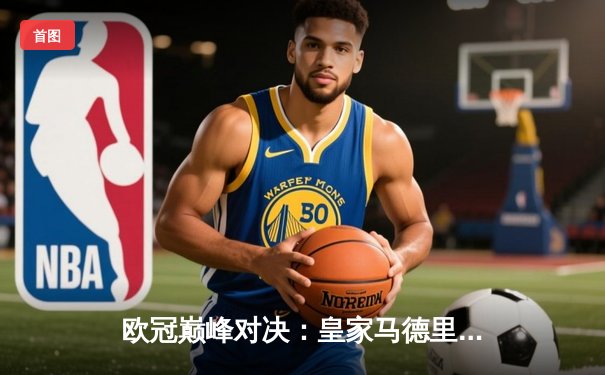 欧冠巅峰对决：皇家马德里加时鏖战3-2力克拜仁慕尼黑，本泽马双响定乾坤