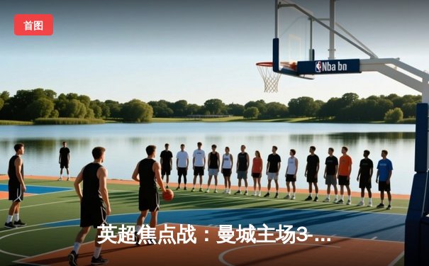 英超焦点战：曼城主场3-1逆转曼联，哈兰德双响锁定胜局