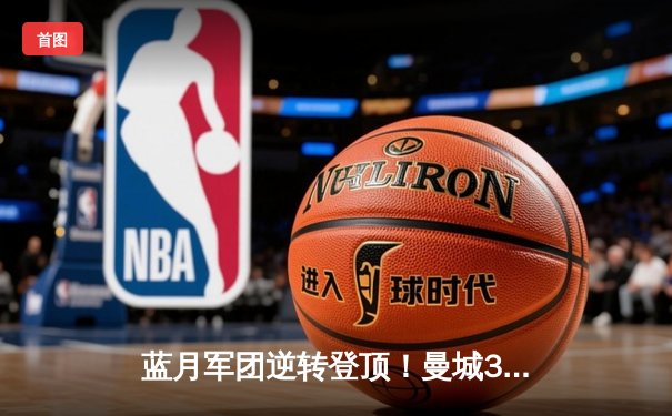 蓝月军团逆转登顶！曼城3-1力克曼联，哈兰德双响锁定胜局