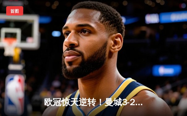 欧冠惊天逆转！曼城3-2绝杀拜仁，哈兰德双响创纪录