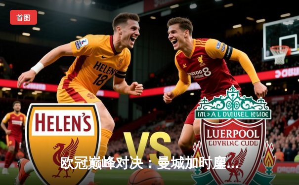欧冠巅峰对决：曼城加时鏖战3-2逆转拜仁，哈兰德独中两元统治比赛