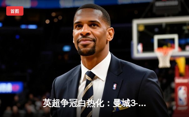 英超争冠白热化：曼城3-1逆转曼联，哈兰德双响锁定胜局