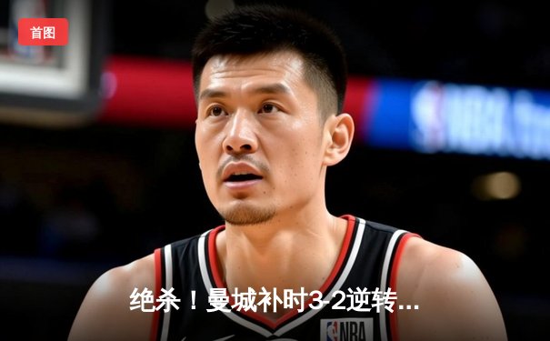 绝杀！曼城补时3-2逆转拜仁，哈兰德双响凯恩点射难救主