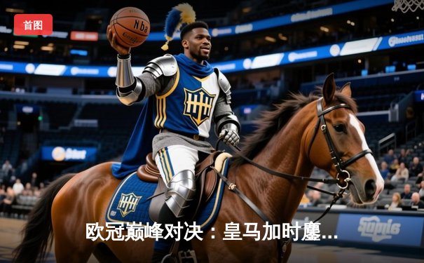 欧冠巅峰对决：皇马加时鏖战3-2力克拜仁，维尼修斯双响+绝杀闪耀伯纳乌