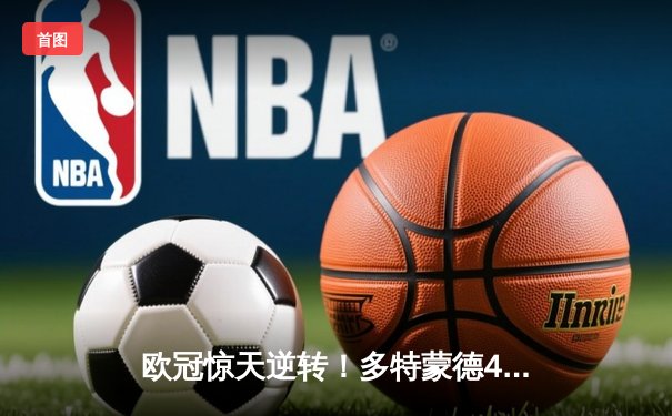 欧冠惊天逆转！多特蒙德4-2绝杀马竞，萨比策传射建功锁定决赛席位