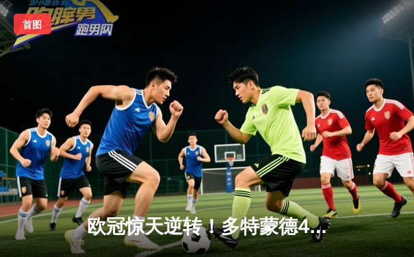 欧冠惊天逆转！多特蒙德4-2马竞总分5-4晋级四强，萨比策传射定乾坤