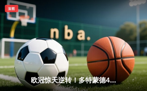 欧冠惊天逆转！多特蒙德4-2马竞总分5-4晋级四强，萨比策传射定乾坤