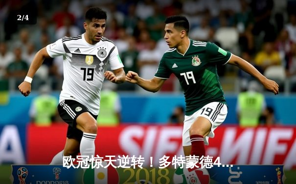 欧冠惊天逆转！多特蒙德4-2马竞总分5-4晋级四强，萨比策传射定乾坤 - 2