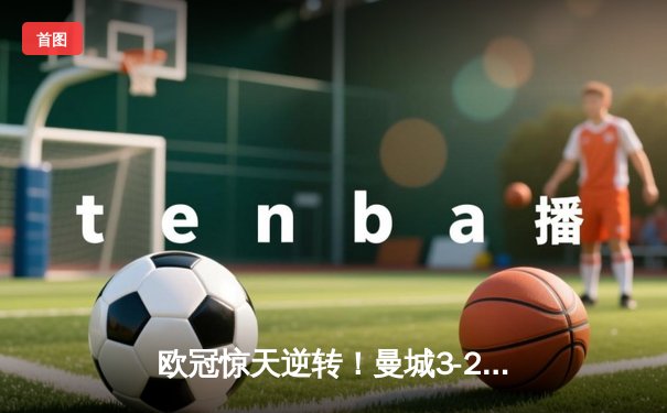 欧冠惊天逆转！曼城3-2绝杀拜仁，哈兰德双响创纪录