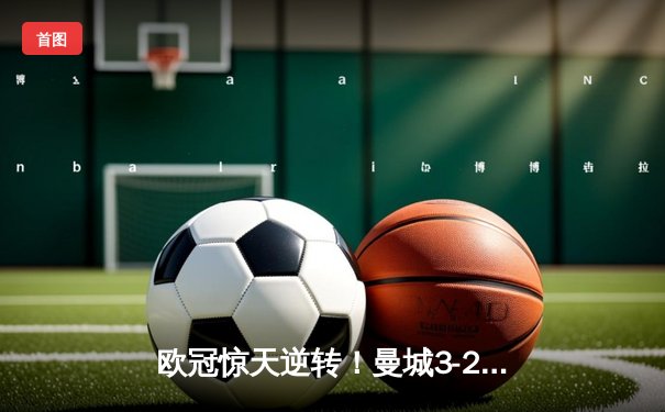 欧冠惊天逆转！曼城3-2绝杀拜仁，哈兰德双响创纪录