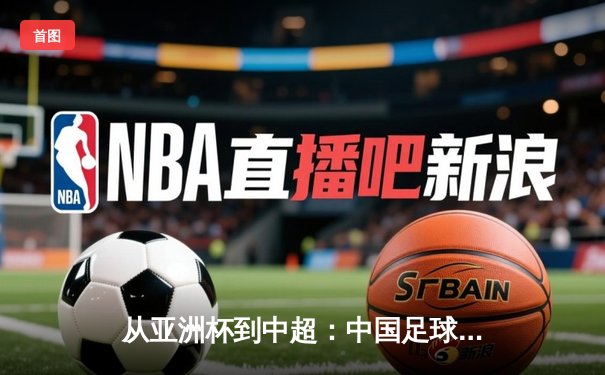 从亚洲杯到中超：中国足球的破局之道与未来展望